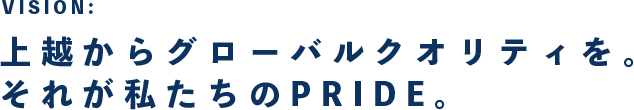 VISION: 上越からグローバルクオリティを。それが私たちのPRIDE。