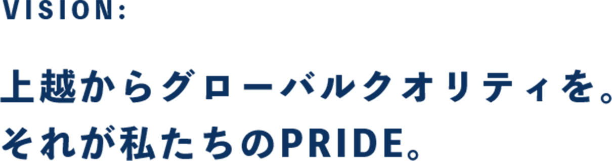 VISION: 上越からグローバルクオリティを。それが私たちのPRIDE。