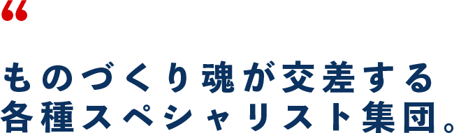 ものづくり魂が交差する各種スペシャリスト集団。