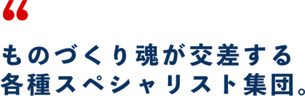 ものづくり魂が交差する各種スペシャリスト集団。