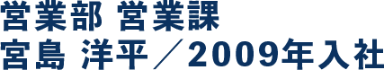 営業部 営業課 宮島 洋平／2009年入社