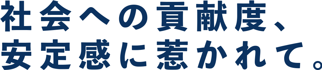 社会への貢献度、安定感に惹かれて。