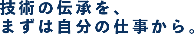 技術の伝承を、まずは自分の仕事から。