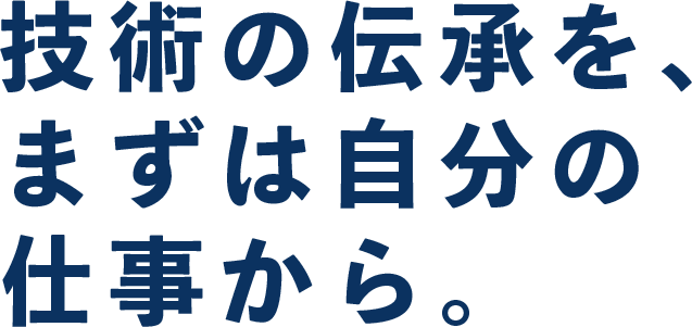 技術の伝承を、まずは自分の仕事から。