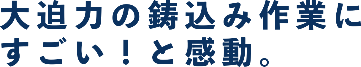 大迫力の鋳込み作業にすごい！と感動。