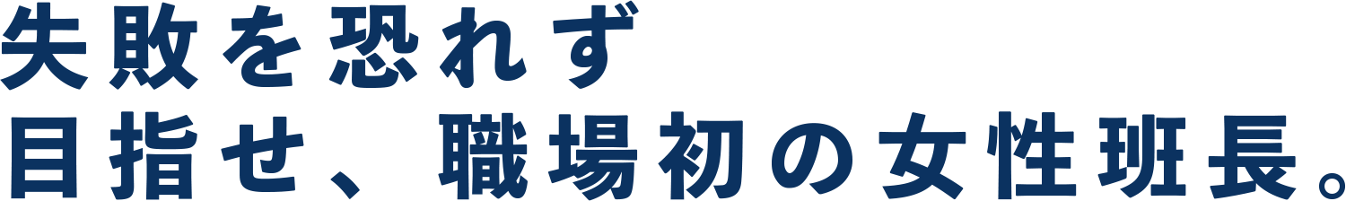 失敗を恐れず目指せ、現場初の女性班長。