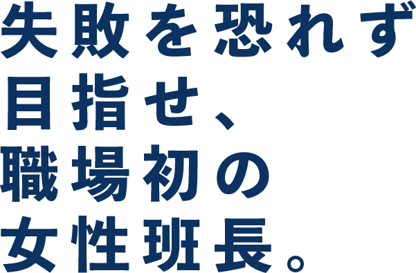 失敗を恐れず目指せ、現場初の女性班長。