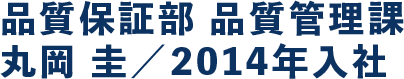 品質保証部 品質管理課 丸岡 圭／2014年入社