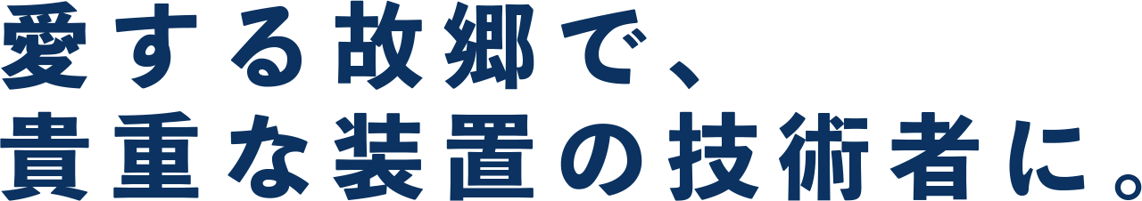 愛する故郷で、 貴重な装置の技術者に。