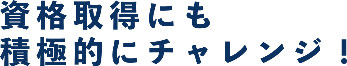 資格取得にも 積極的にチャレンジ！