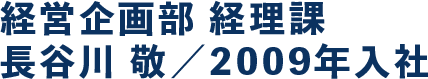 経営企画部 経理課 長谷川 敬／2009年入社