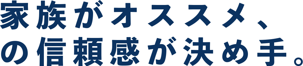 家族がオススメ、 の信頼感が決め手。